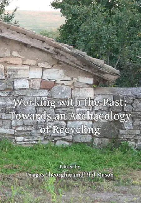 Working with the Past: Towards an Archaeology of Recycling by Gheorghiu, Dragos (EDT)/ Mason, Phil (EDT)