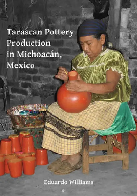 Tarascan Pottery Production in Michoacan, Mexico: An Ethnoarchaeological Perspective by Eduardo (Full Professor, Centro de Estudios arqueologicos, El Colegio de Michoacan, Zamora, Mich. Mexico) Williams