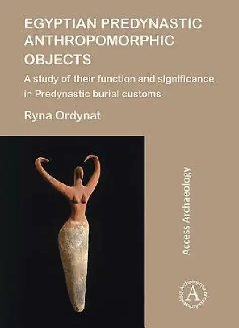 Egyptian Predynastic Anthropomorphic Objects: A study of their function and significance in Predynastic burial customs by Ryna Ordynat