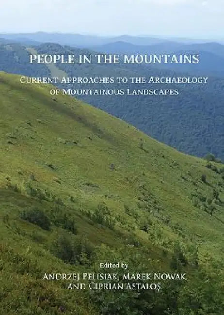 People in the Mountains: Current Approaches to the Archaeology of Mountainous Landscapes by Ciprian Astalos
