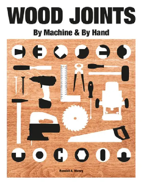 Wood Joints: By Machine and Hand by Randall A. Maxey
