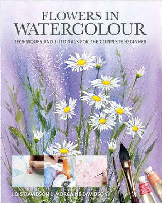 Flowers in Watercolour: Techniques and Tutorials for the Complete Beginner by Lois Davidson