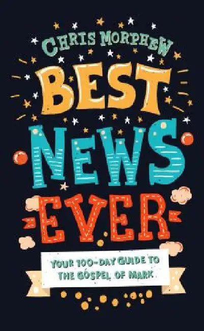 Best News Ever: Your 100-Day Guide to the Gospel of Mark by Chris Morphew