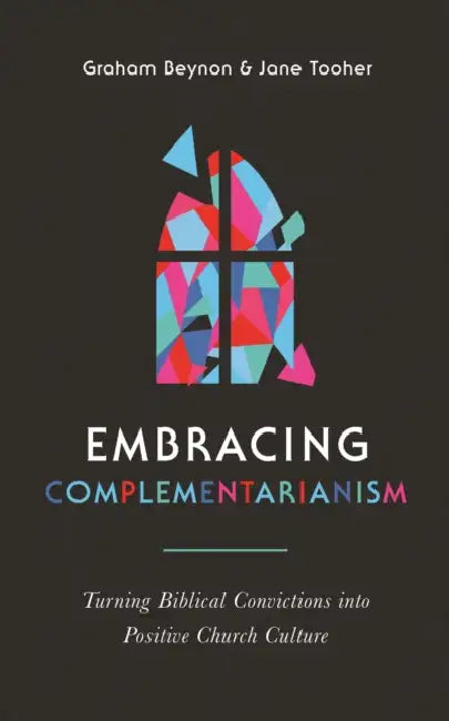 Embracing Complementarianism: Turning Biblical Convictions Into Positive Church Culture by Graham Beynon, Jane Tooher