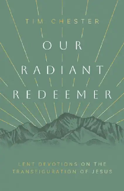 Our Radiant Redeemer: Lent Devotions on the Transfiguration of Jesus by Tim Chester