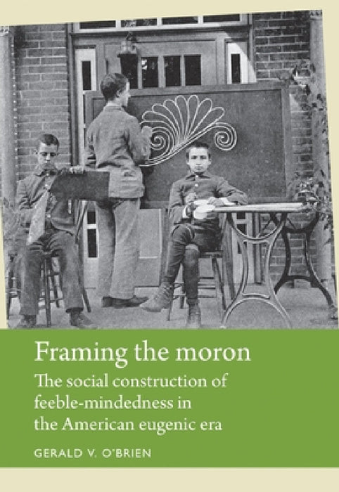 Framing the Moron: The Social Construction of Feeble-Mindedness in the American Eugenic Era by Gerald O'Brien