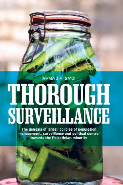 Thorough Surveillance: The Genesis of Israeli Policies of Population Management, Surveillance and Political Control Towards the Palestinian Minority by Ahmad Sa'di