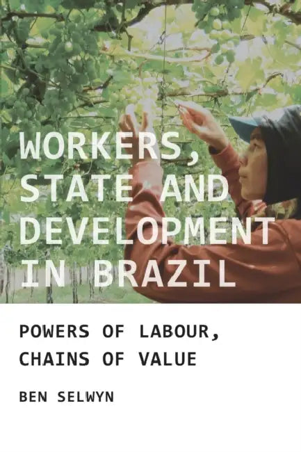 Workers, State and Development in Brazil: Powers of Labour, Chains of Value by Benjamin Selwyn