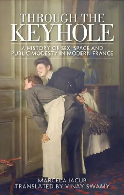 Through the Keyhole: A History of Sex, Space and Public Modesty in Modern France by Marcela Iacub