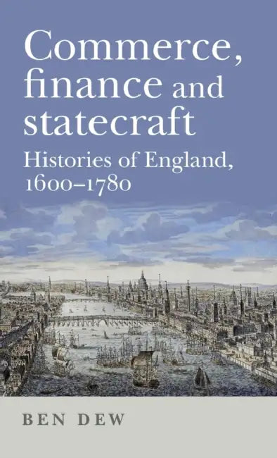Commerce, Finance and Statecraft: Histories of England, 1600-1780 by Ben Dew