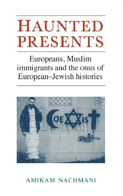 Haunted Presents: Europeans, Muslim Immigrants and the Onus of European-Jewish Histories by Amikam Nachmani