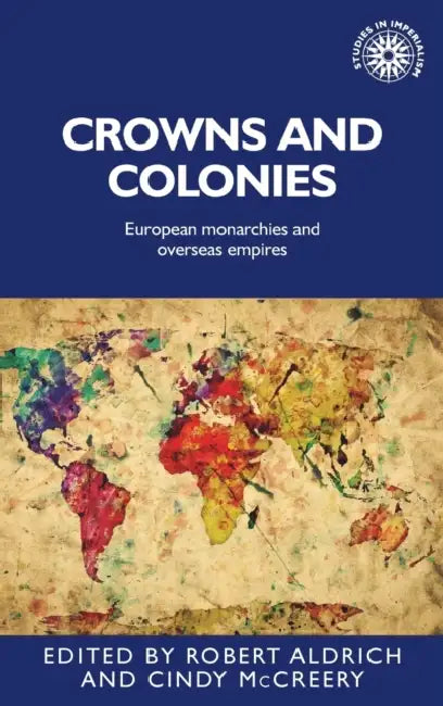 Crowns and Colonies: European Monarchies and Overseas Empires by Robert Aldrich, Cindy McCreery