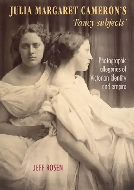 Julia Margaret Cameron's 'Fancy Subjects': Photographic Allegories of Victorian Identity and Empire by Jeffrey Rosen