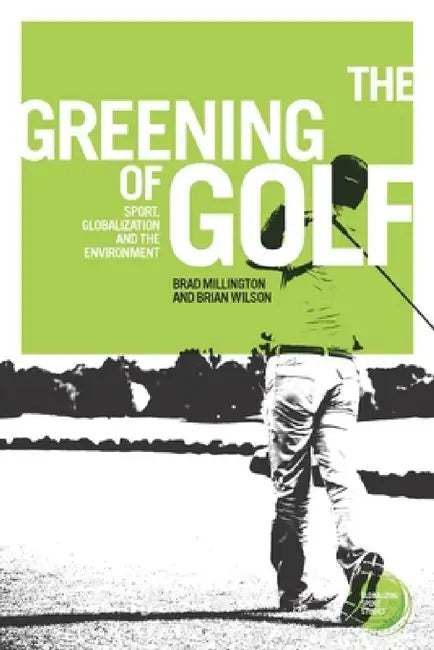 The Greening of Golf: Sport, Globalization and the Environment by Brad Millington, Brian Wilson