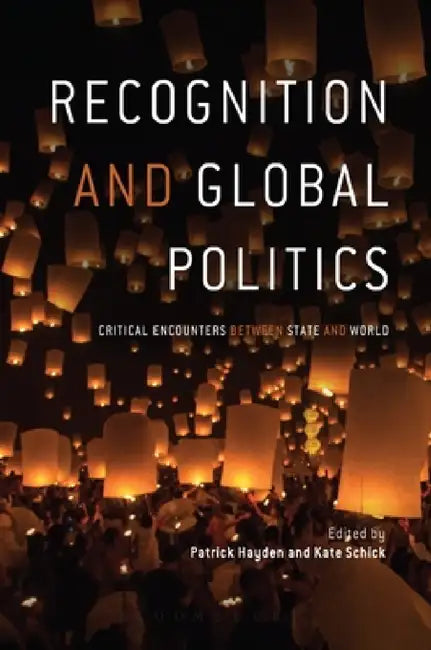 Recognition and Global Politics: Critical Encounters Between State and World by Patrick Hayden, Kate Schick