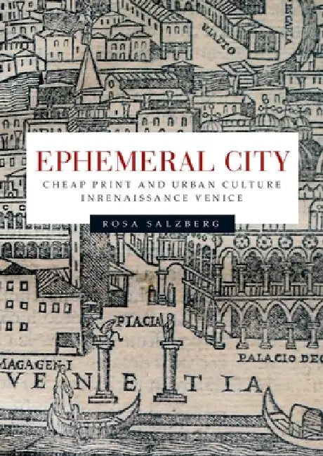 Ephemeral City: Cheap Print and Urban Culture in Renaissance Venice by Rosa Salzberg