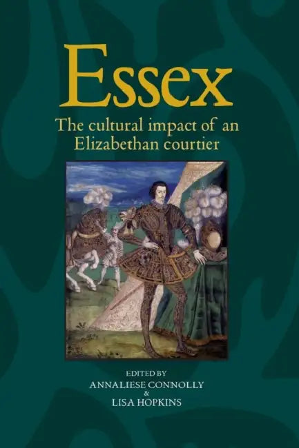 Essex: The Cultural Impact of an Elizabethan Courtier by Annaliese Connolly, Lisa Hopkins