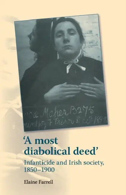 A Most Diabolical Deed': Infanticide and Irish Society, 1850-1900 by Elaine Farrell