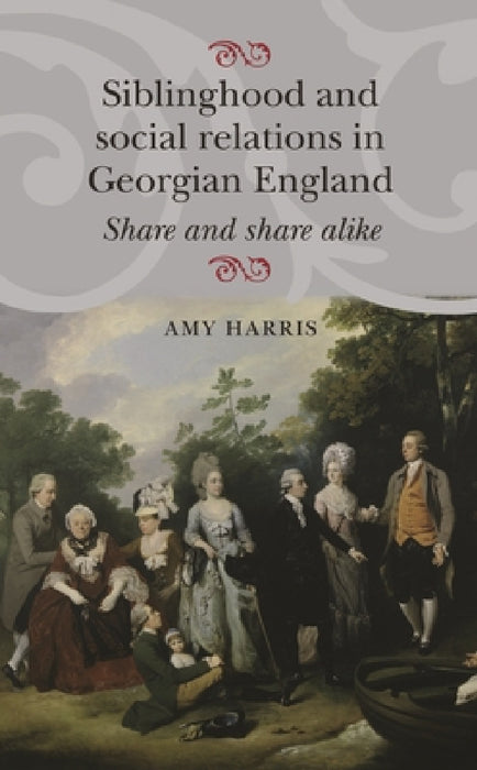 Siblinghood and Social Relations in Georgian England: Share and Share Alike by Amy Harris