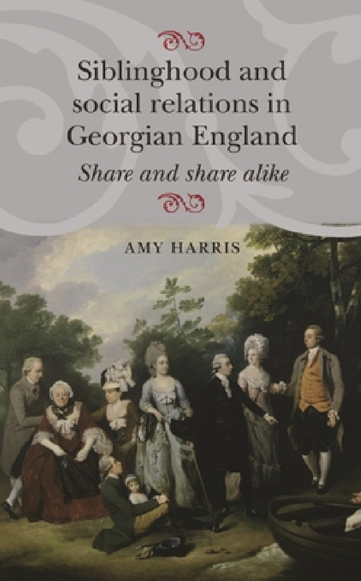 Siblinghood and Social Relations in Georgian England: Share and Share Alike by Amy Harris
