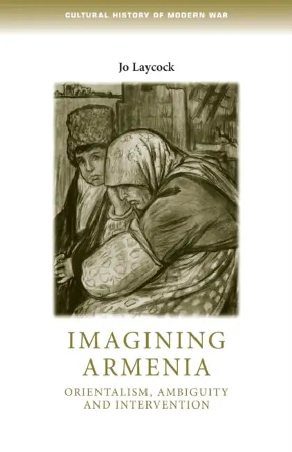 Imagining Armenia: Orientalism, Ambiguity and Intervention, 1879-1925 by Joanne Laycock