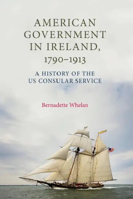 American Government in Ireland, 1790-1913: A History of the Us Consular Service by Bernadette Whelan