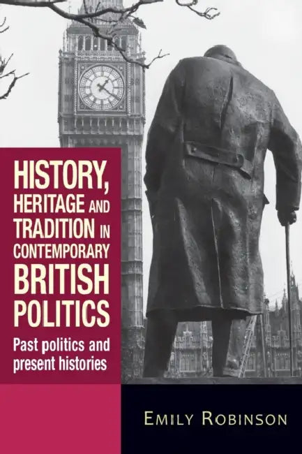History, heritage and tradition in contemporary British politics: Past politics and present histories by Emily Robinson