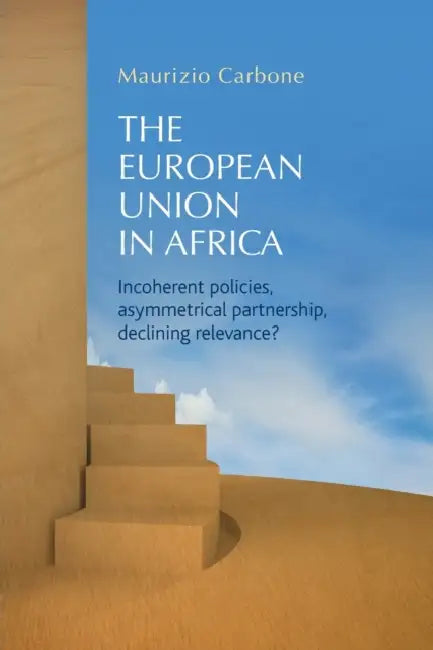 The European Union in Africa: Incoherent Policies, Asymmetrical Partnership, Declining Relevance? by Maurizio Carbone