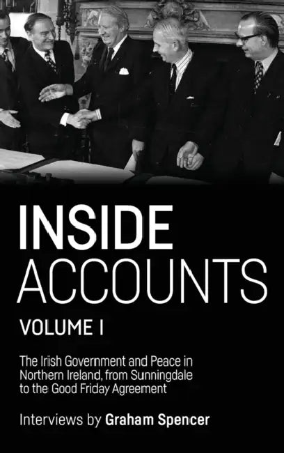 Inside Accounts, Volume I: The Irish Government and Peace in Northern Ireland, from Sunningdale to the Good Friday Agreement by Graham Spencer