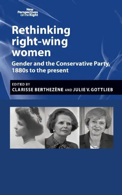 Rethinking Right-Wing Women: Gender and the Conservative Party, 1880s to the Present by Clarisse Berthezène, Julie Gottlieb