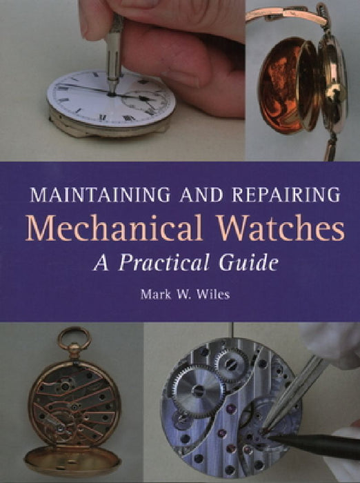 Maintaining and Repairing Mechanical Watches: A Practical Guide by Mark W. Wiles