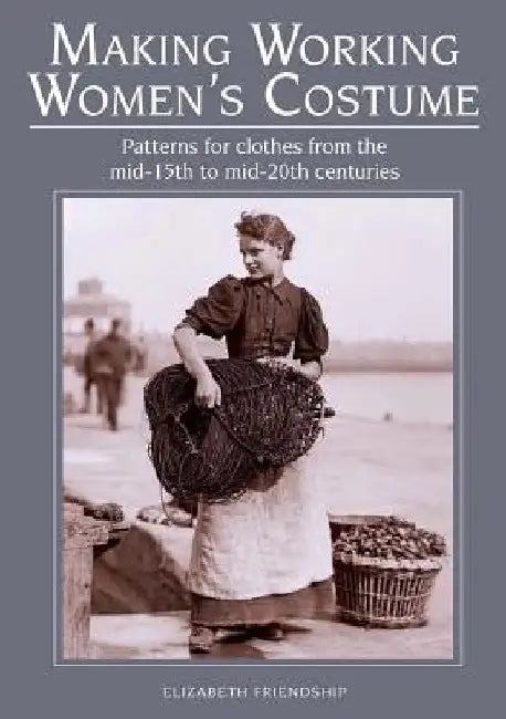 Making Working Women's Costume: Patterns for Clothes from the Mid-15th to Mid-20th Centuries by Elizabeth Friendship