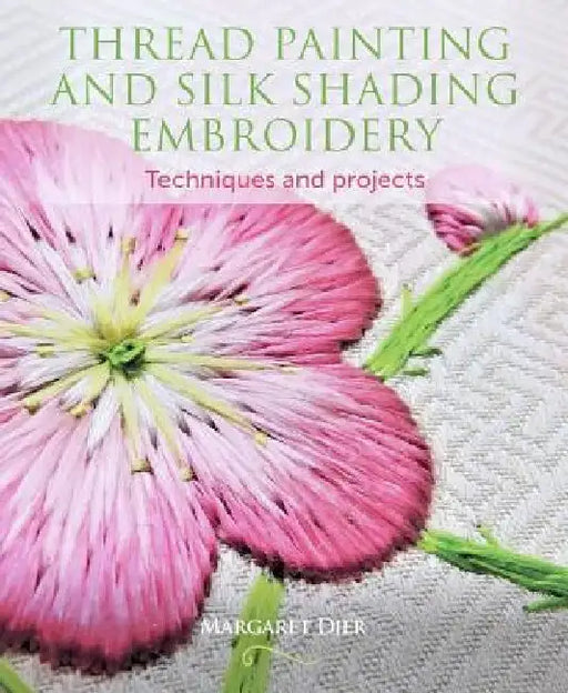 Thread Painting and Silk Shading Embroidery: Techniques and Projects by Margaret Dier