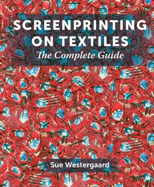 Screenprinting on Textiles: The Complete Guide by Sue Westergaard
