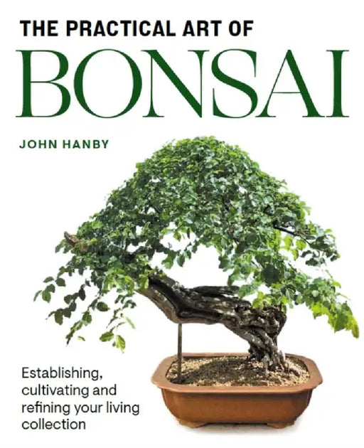 Practical Art of Bonsai: Establishing, Cultivating and Refining Your Living Collection by John Hanby