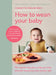How to Wean Your Baby: The Step-By-Step Plan to Help Your Baby Love Their Broccoli as Much as Their Cake by Charlotte Reed
