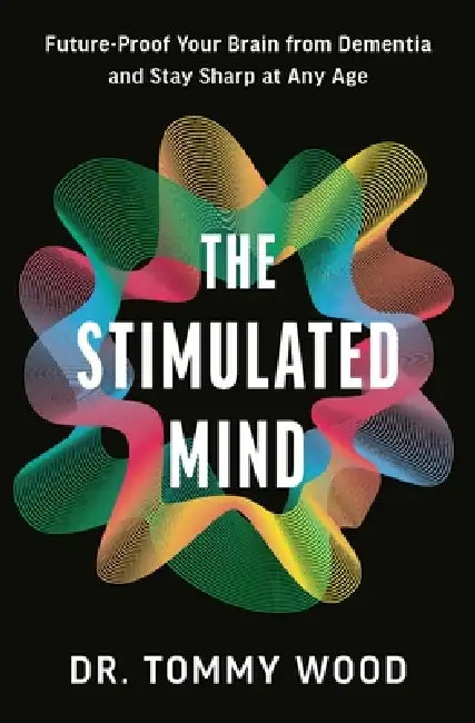 The Stimulated Mind: Future-Proof Your Brain From Dementia And Stay Sharp At Any Age by Tommy Wood