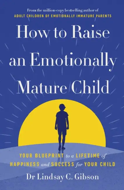 How to Raise an Emotionally Mature Child: Your Blueprint to a Lifetime of Happiness and Success for Your Child by Lindsay Gibson