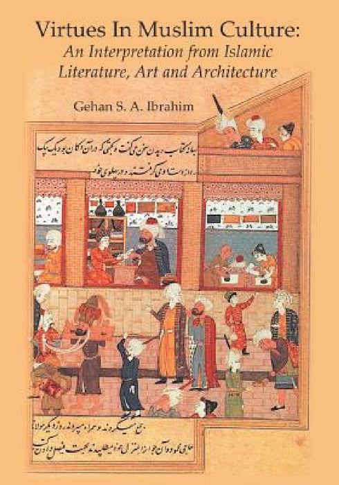 Virtues in Muslim Culture: An Interpretation from Islamic Literature, Art and Architecture by Gehan S. a. Ibrahim