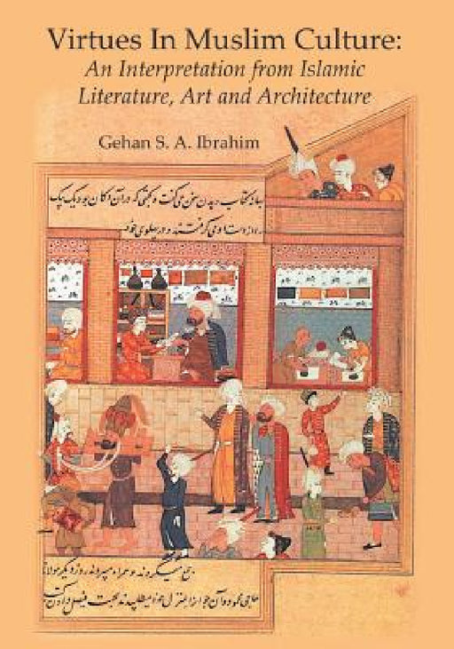 Virtues in Muslim Culture: An Interpretation from Islamic Literature, Art and Architecture by Gehan S. a. Ibrahim