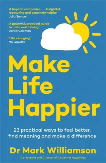 Make Life Happier: 23 Practical Ways to Feel Better, Find Meaning and Make a Difference: The No. 1 Sunday Times Bestseller by Dr Mark Williamson