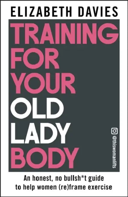 Training For Your Old Lady Body: An honest, no bullsh*t guide to help women (re)frame exercise by Elizabeth Davies