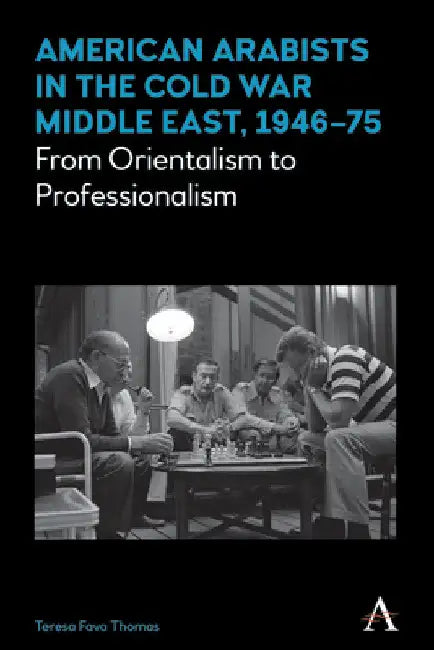 American Arabists in the Cold War Middle East, 1946-75: From Orientalism to Professionalism by Teresa Fava Thomas