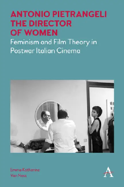 Antonio Pietrangeli, the Director of Women: Feminism and Film Theory in Postwar Italian Cinema by Emma Katherine Van Ness