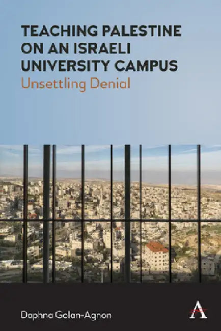 Teaching Palestine on an Israeli University Campus: Unsettling Denial by Daphna Golan-Agnon