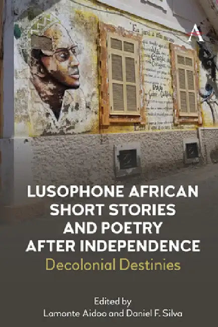 Lusophone African Short Stories and Poetry After Independence: Decolonial Destinies by Daniel Silva
