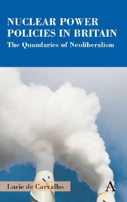 Nuclear Power Policies in Britain: The Quandaries of Neoliberalism by Lucie de Carvalho