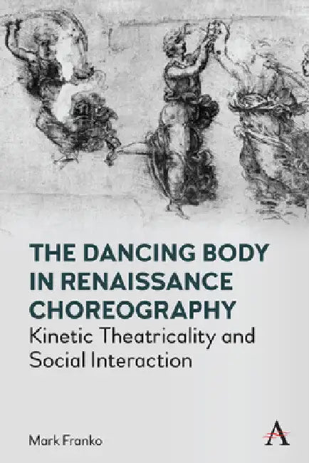 The Dancing Body in Renaissance Choreography: Kinetic Theatricality and Social Interaction by Mark Franko