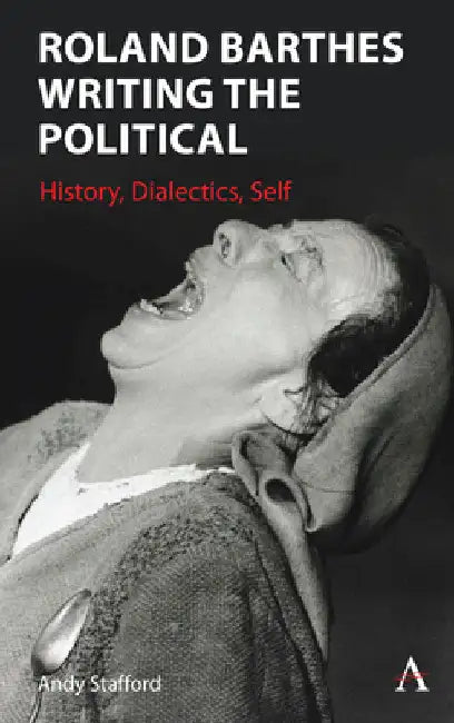 Roland Barthes Writing the Political: History, Dialectics, Self by Andrew Stafford