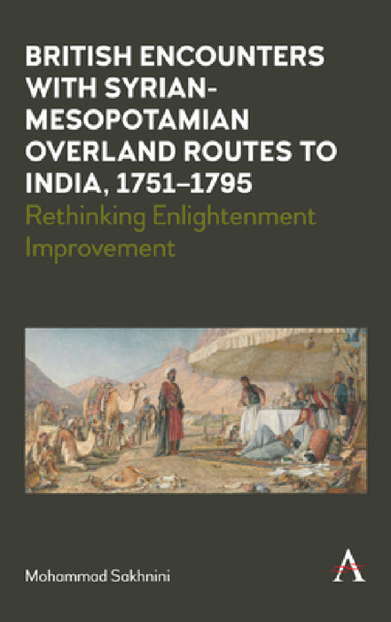 British Encounters with Syrian-Mesopotamian Overland Routes to India, 1751-1795: Rethinking Enlightenment Improvement by Mohammad Sakhnini